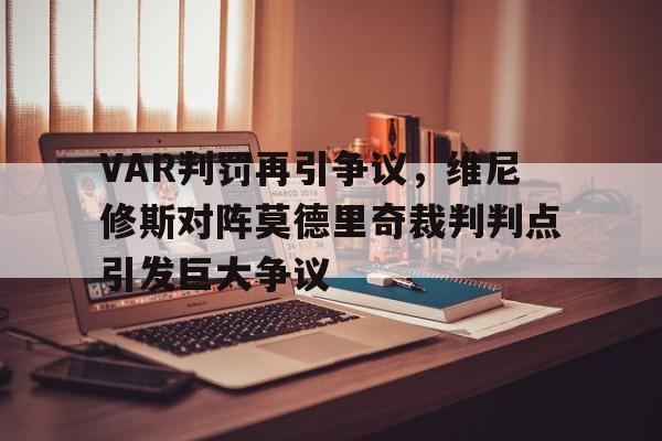 包含VAR判罚再引争议，维尼修斯对阵莫德里奇裁判判点引发巨大争议的词条